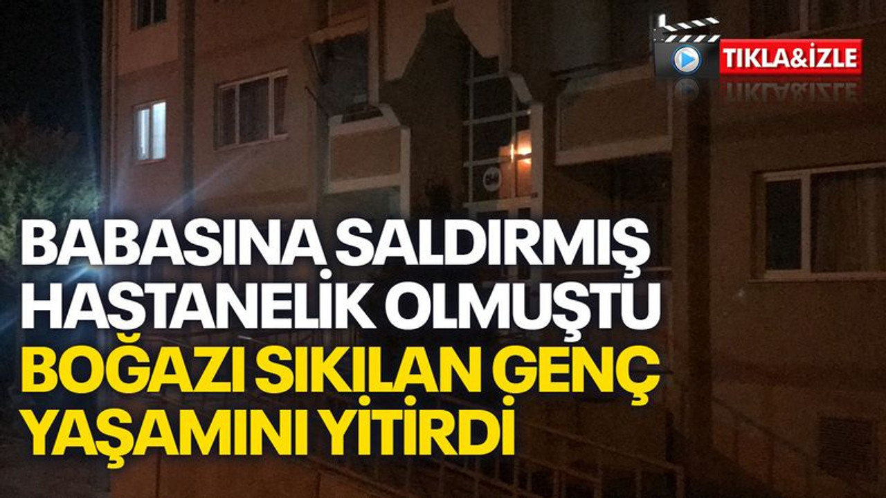 Babasına saldırmış hastanelik olmuştu, boğazı sıkılan genç yaşamını yitirdi
