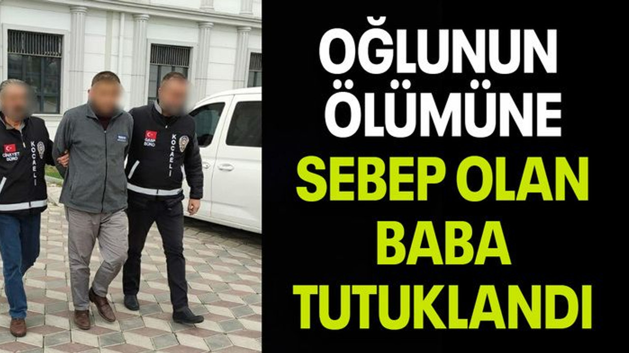 OĞLUNUN ÖLÜMÜNE SEBEP OLAN BABA TUTUKLANDI