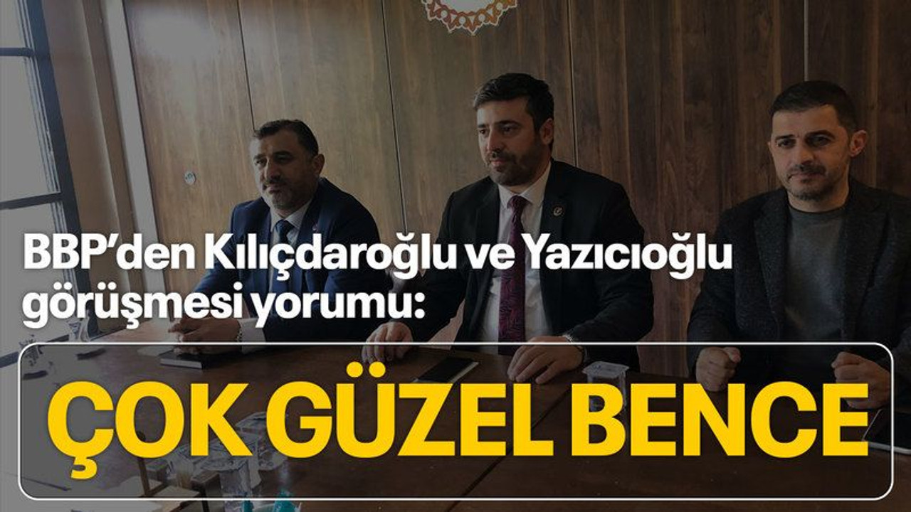 BBP’den Kılıçdaroğlu ve Yazıcıoğlu görüşmesi yorumu: Çok güzel bence