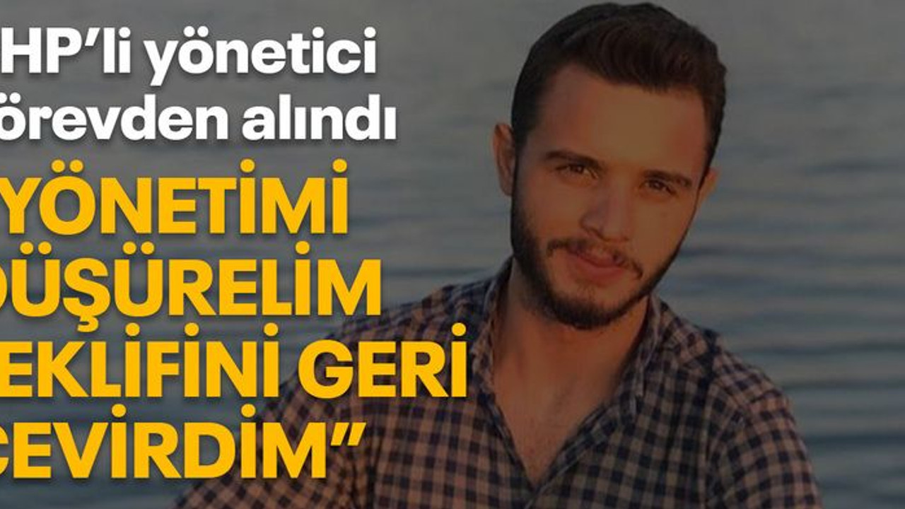 CHP’li yönetici görevden alındı “Yönetimi düşürelim teklifini geri çevirdim”