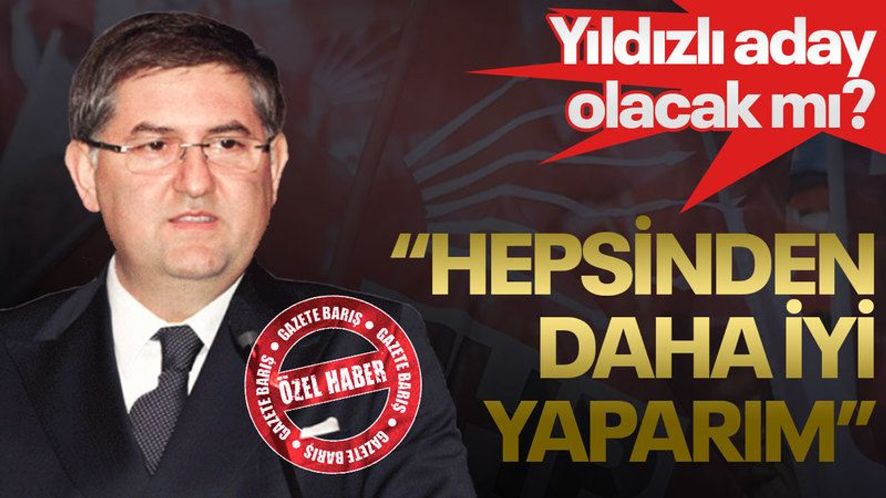 Yıldızlı aday olacak mı? “Hepsinden daha iyi yaparım”