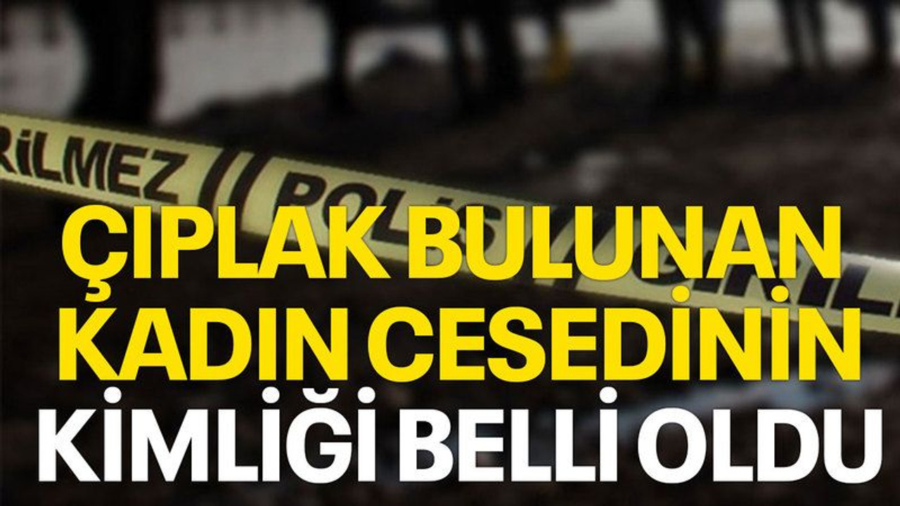 Çıplak bulunan kadın cesedinin kimliği belli oldu