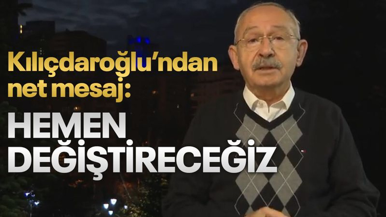 Kılıçdaroğlu’ndan net mesaj: Hemen değiştireceğiz