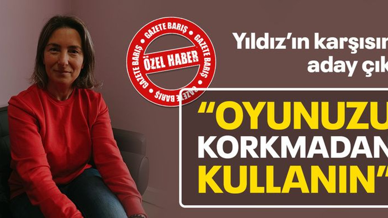 Yıldız’ın karşısına aday çıktı “Oyunuzu korkmadan kullanın”