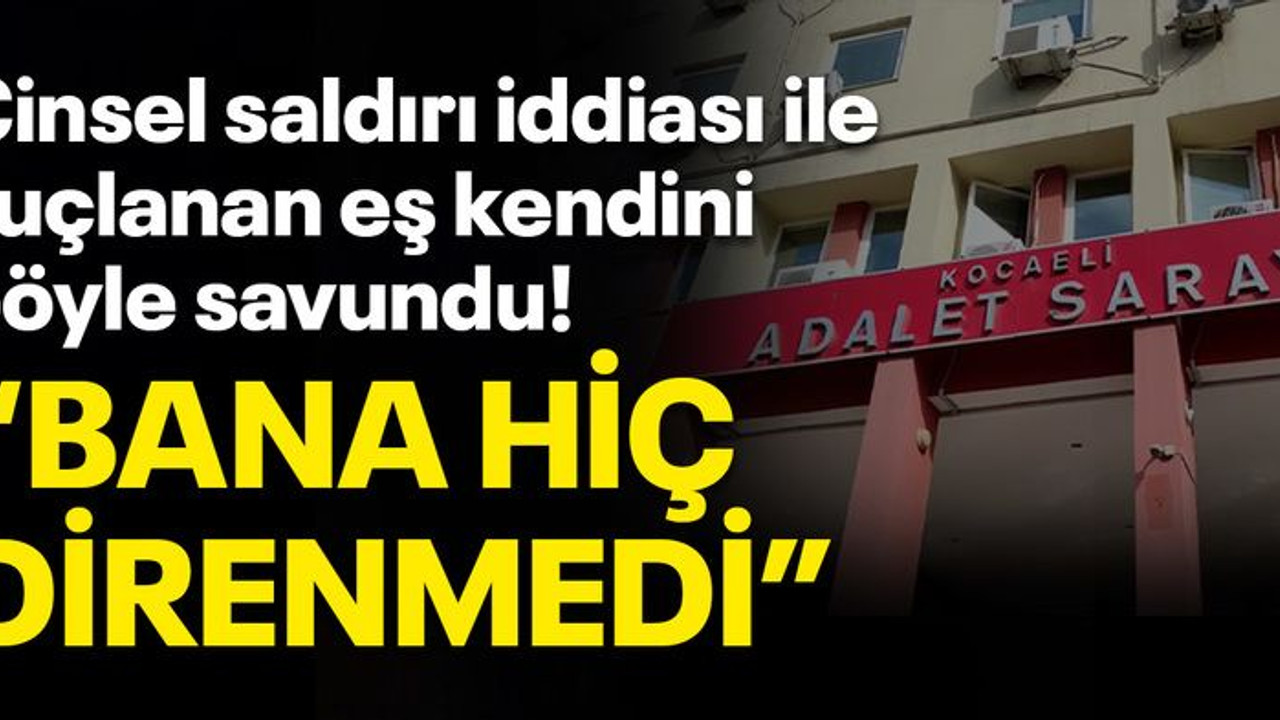 Cinsel saldırı iddiasıyla suçlanan eş kendini böyle savundu, "Bana hiç direnmedi"