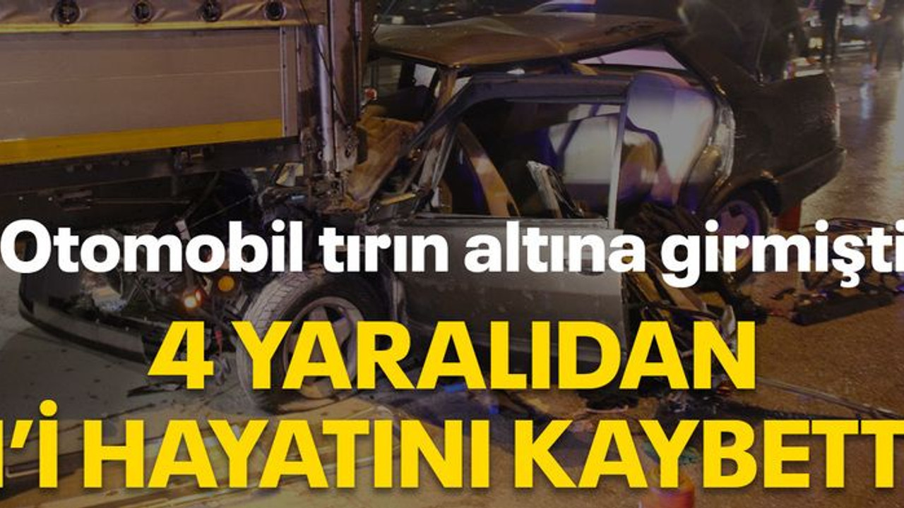 Otomobil tırın altına girmişti, 4 yaralıdan 1'i hayatını kaybetti