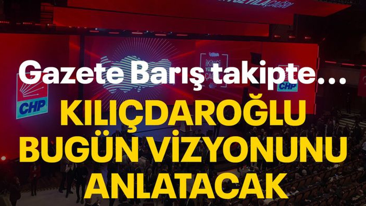 Gazete Barış takipte… Kılıçdaroğlu bugün vizyonunu anlatacak