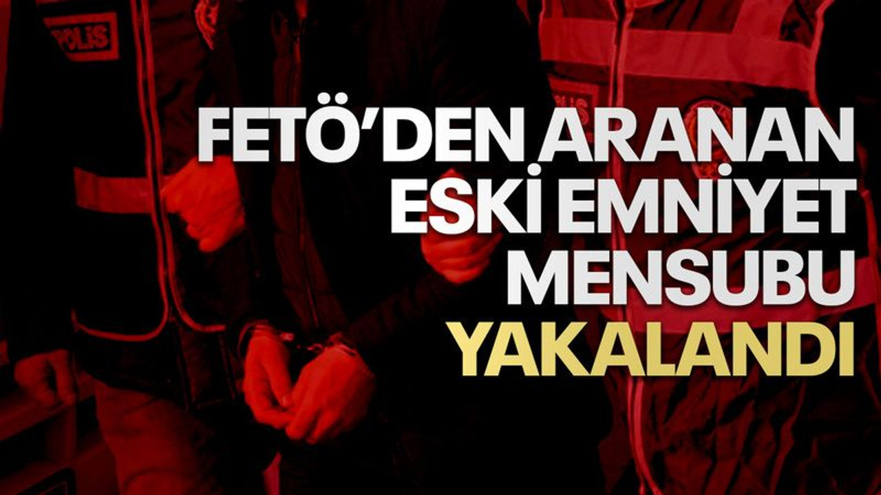 FETÖ üyesi olmak suçundan aranan eski emniyet mensubu yakalandı