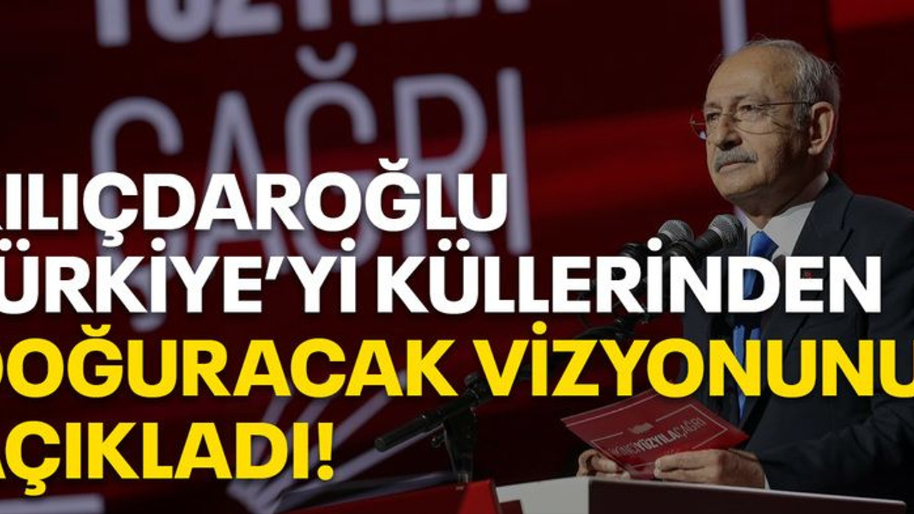 Kılıçdaroğlu Türkiye’yi küllerinden doğuracak vizyonunu açıkladı!