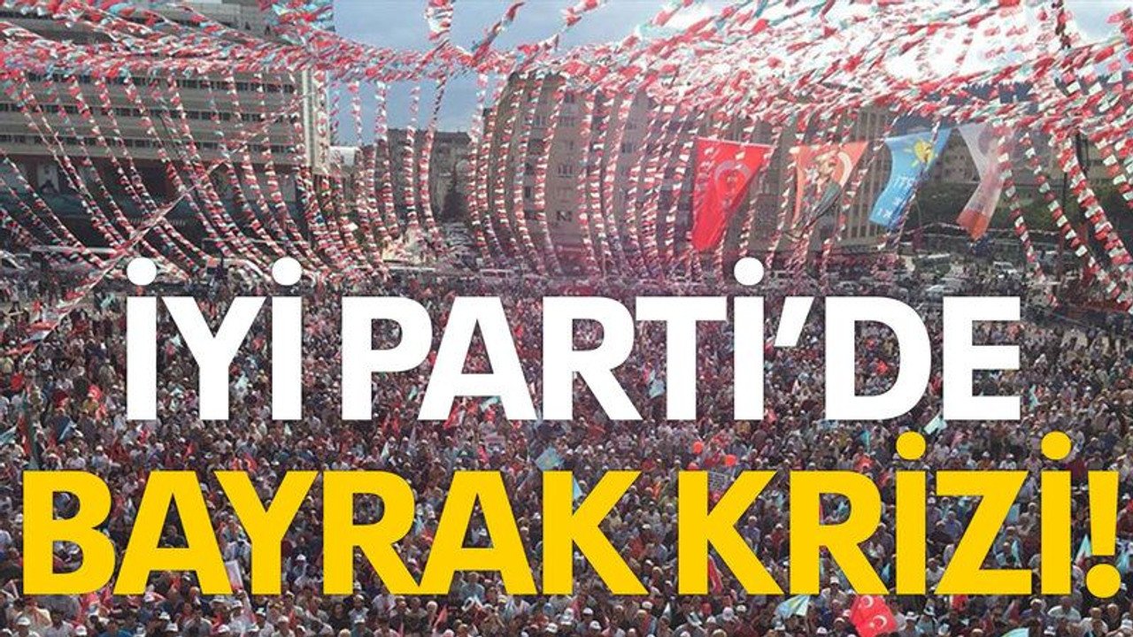 İYİ Parti’de bayrak krizi!