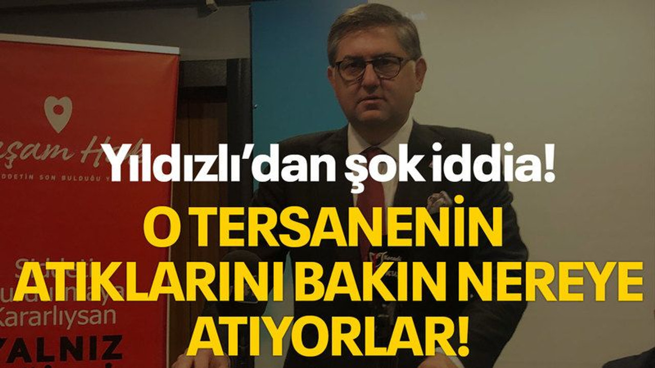 Yıldızlı’dan şok iddia! O tersanenin atıklarını bakın nereye atıyorlar!
