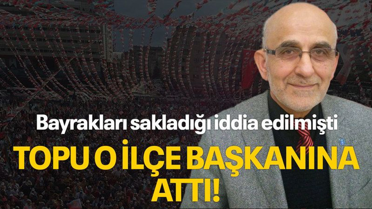 Bayrakları sakladığı iddia edilmişti, topu o ilçe başkanına attı!