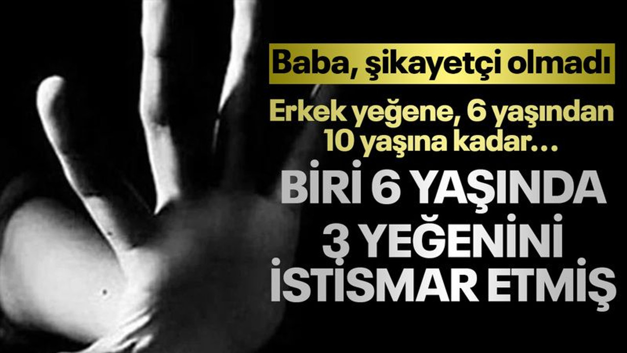 Biri 6 yaşında, 3 yeğenini istismar etmiş