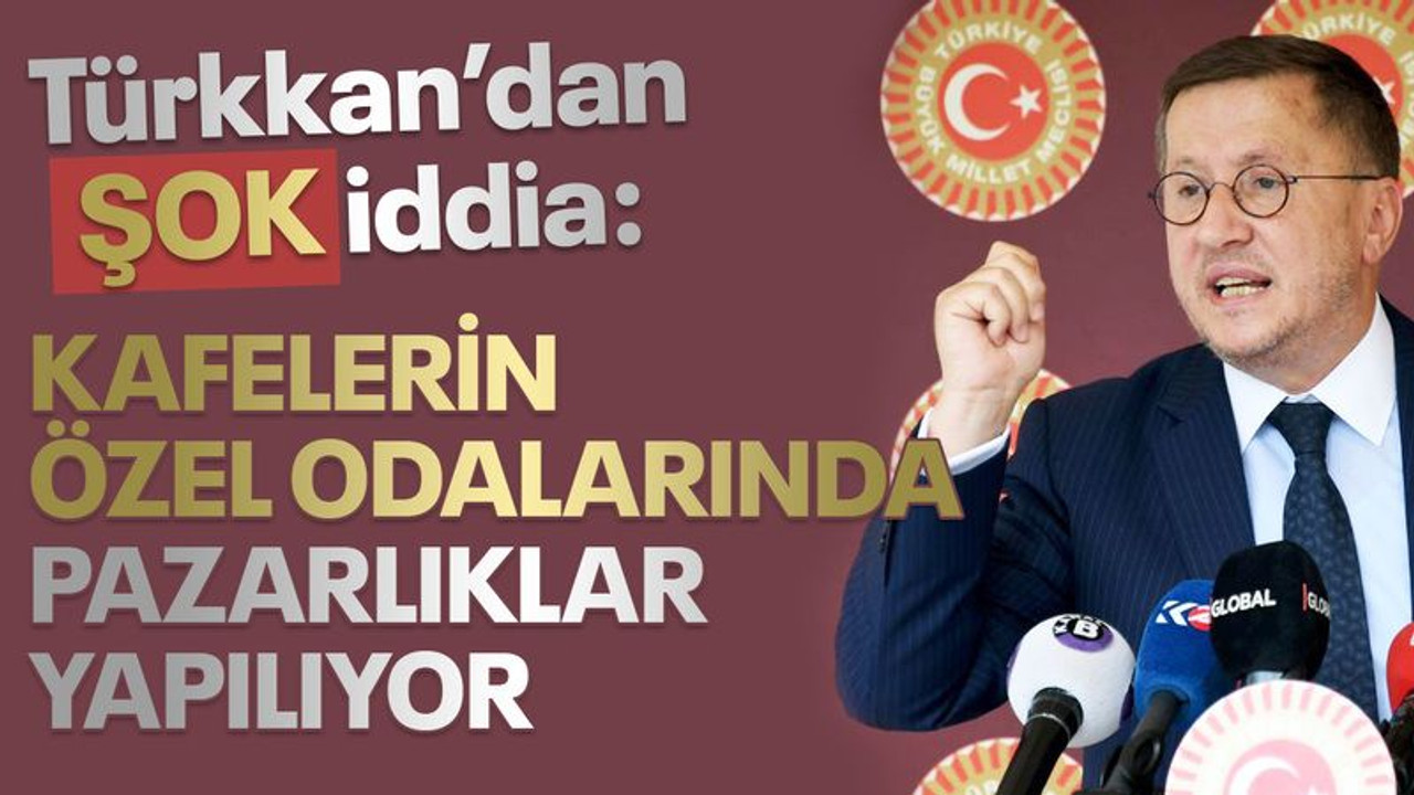 Türkkan’dan ŞOK iddia: Kafelerin özel odalarında pazarlıklar yapılıyor