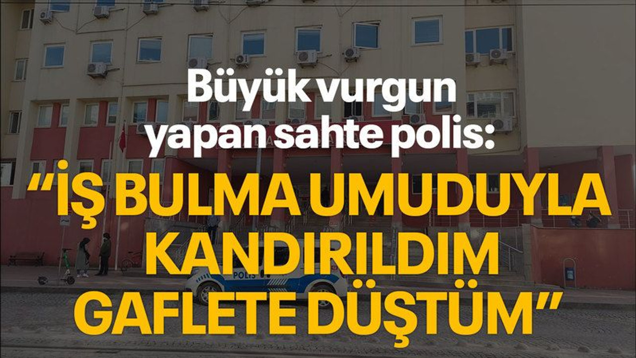 Büyük vurgun yapan sahte polis: "İş bulma umuduyla kandırıldım, gaflete düştüm"