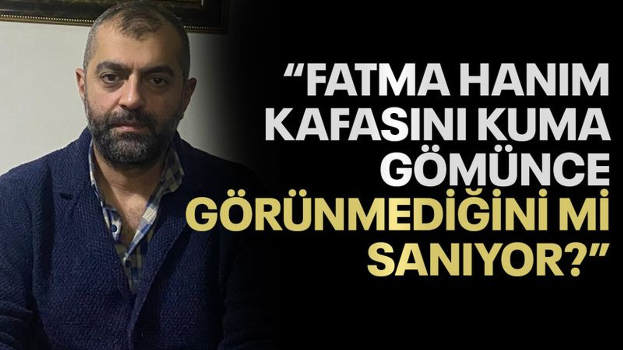 “Fatma Hanım kafasını kuma gömünce görünmediğini mi sanıyor?”