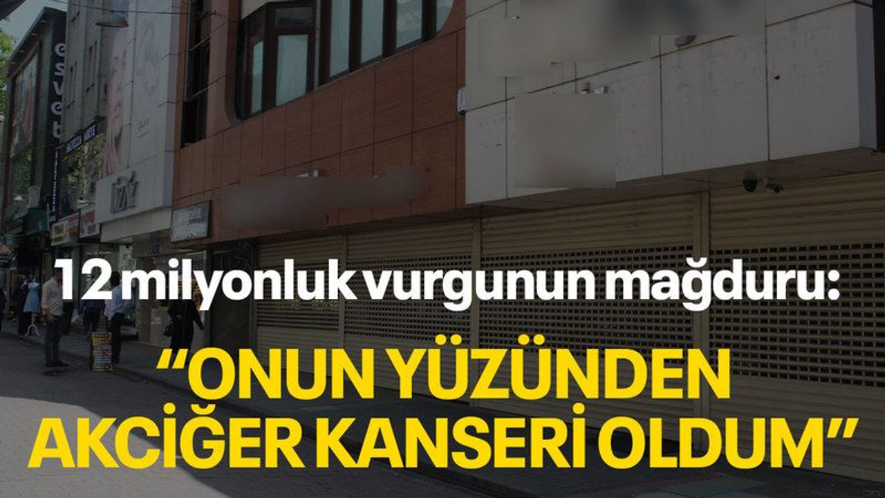 12 milyonluk vurgunun mağduru: "Onun yüzünden akciğer kanseri oldum"