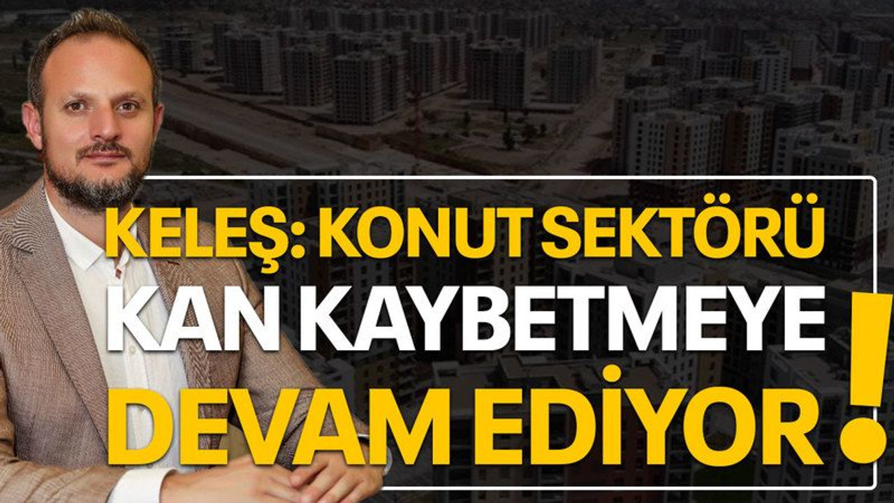 Keleş: Konut sektörü kan kaybetmeye devam ediyor!