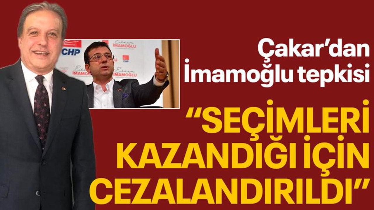 Çakar’dan İmamoğlu tepkisi “Seçimleri kazandığı için cezalandırıldı”