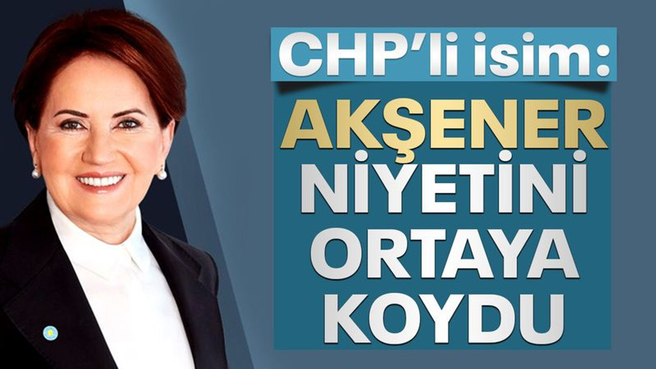 CHP’li isim: Akşener niyetini ortaya koydu