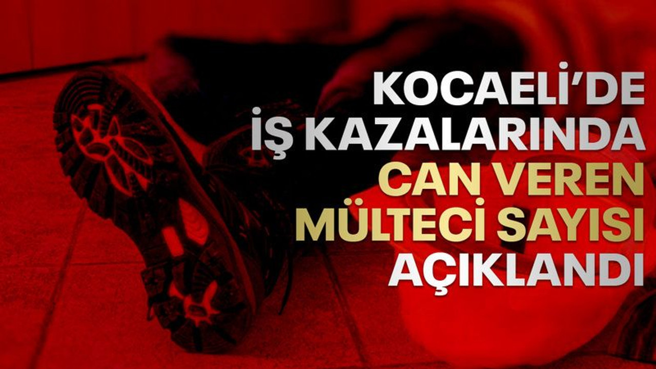 Kocaeli’de iş kazasında can veren mülteci işçi sayısı açıklandı
