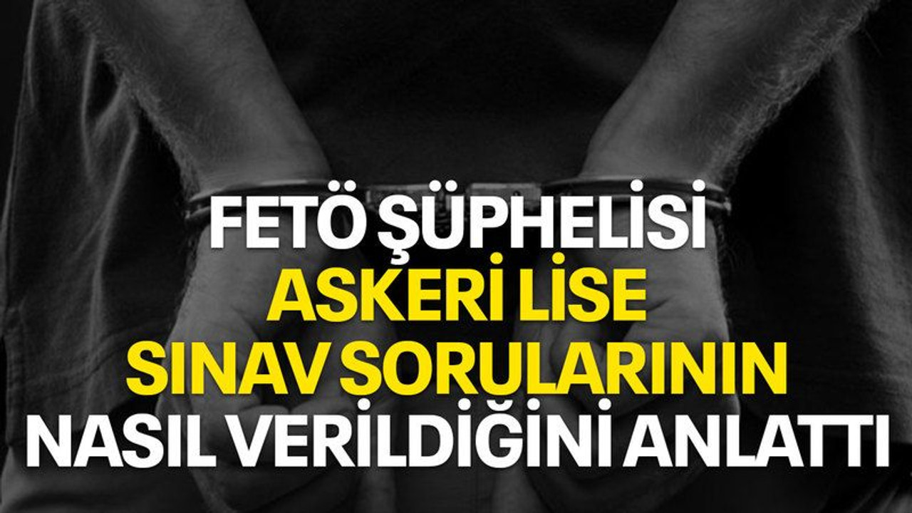 FETÖ şüphelisi, askeri lise sınav sorularının nasıl verildiğini anlattı
