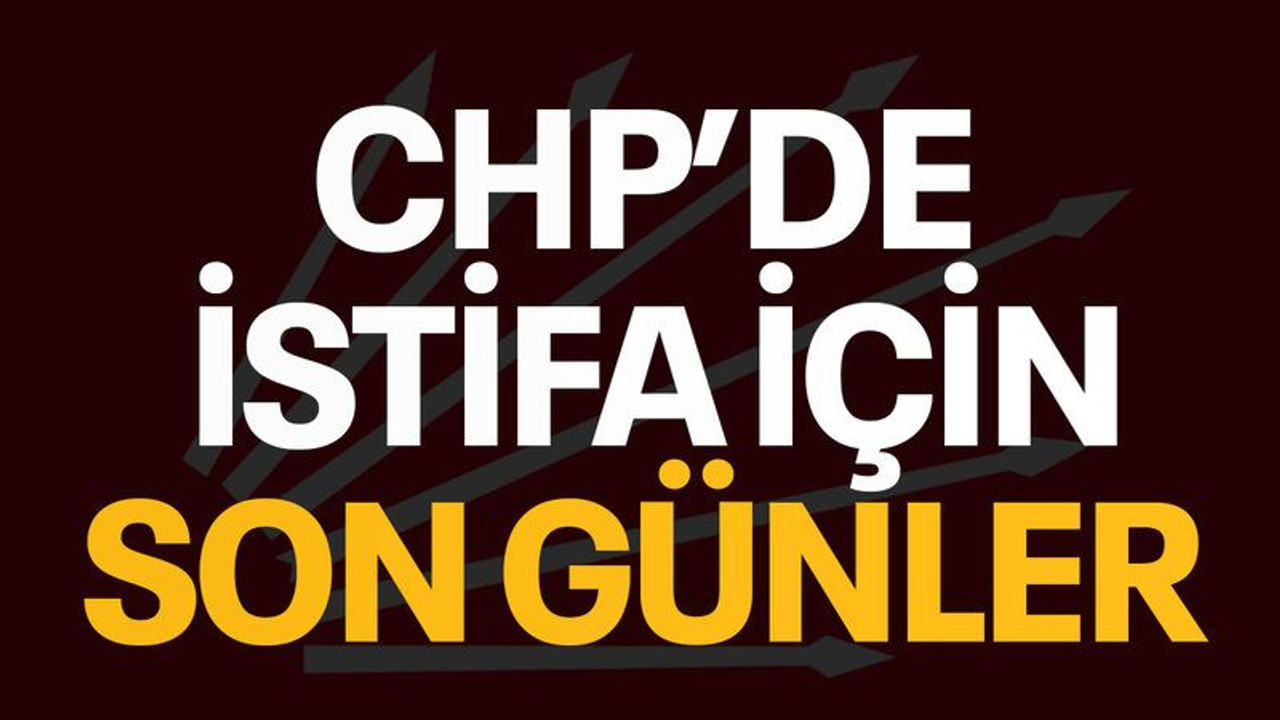 CHP’de istifa için son günler