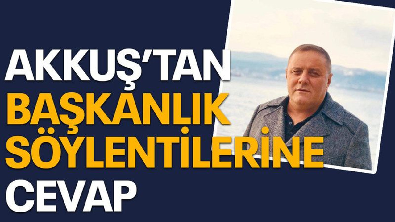 Akkuş’tan başkanlık söylentilerine cevap