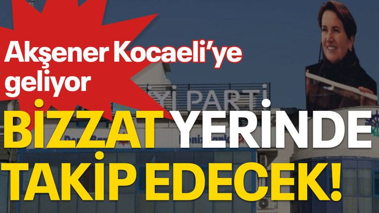 Akşener Kocaeli'ye geliyor, bizzat yerinde takip edecek!
