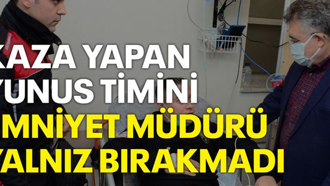 Kaza yapan yunus timini emniyet müdürü yalnız bırakmadı