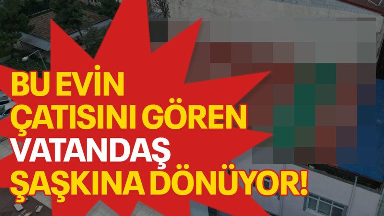Bu evin çatısını gören vatandaş şaşkına dönüyor