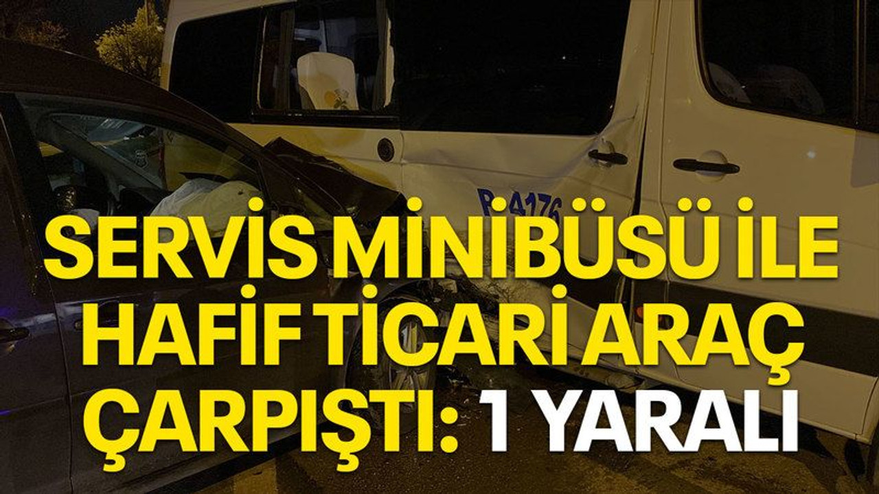 Servis minibüsü ile hafif ticari araç çarpıştı: 1 yaralı