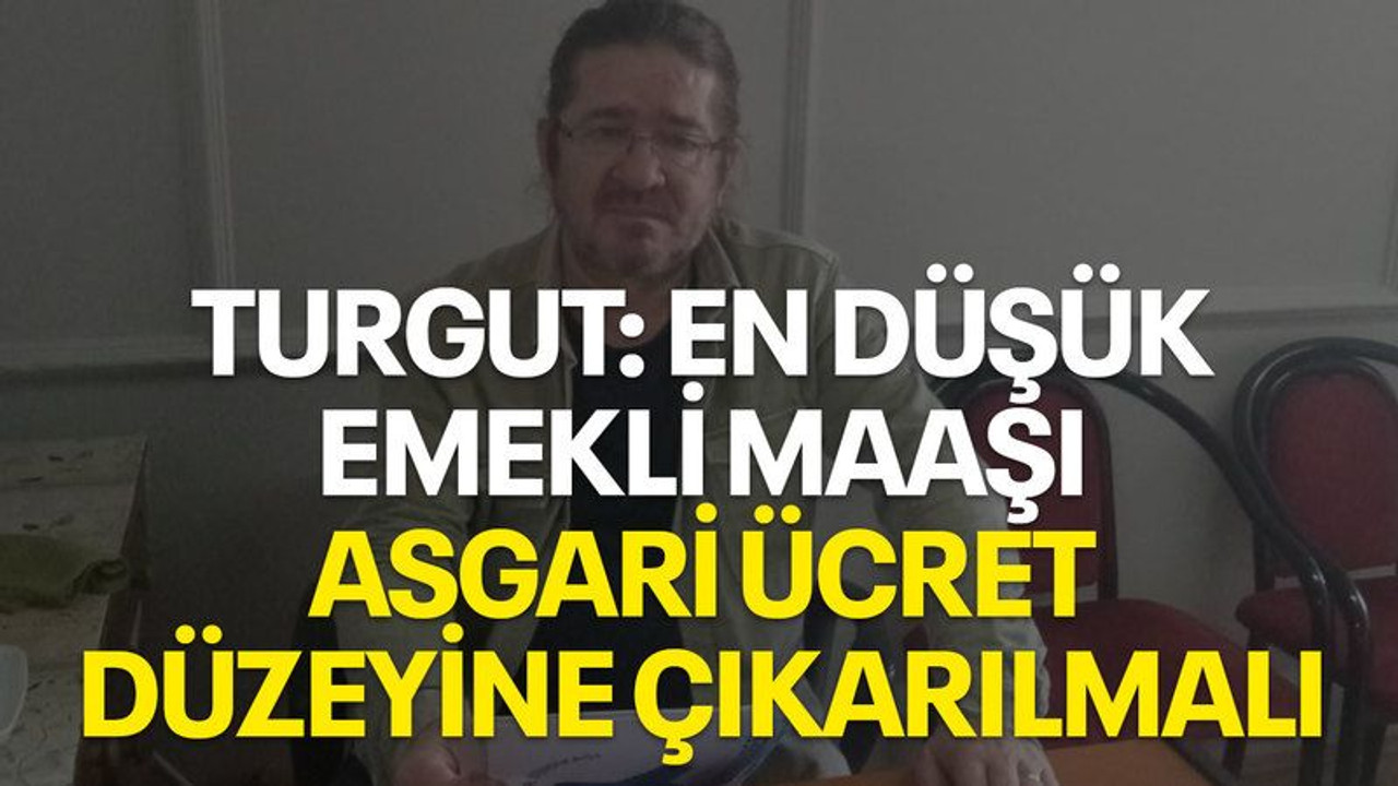 Turgut: En düşük emekli maaşı asgari ücret düzeyine çıkarılmalı