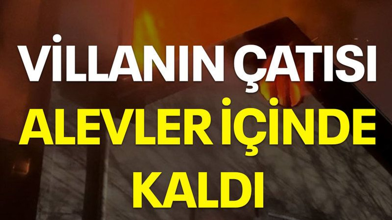 Villanın çatısı alevler içinde kaldı