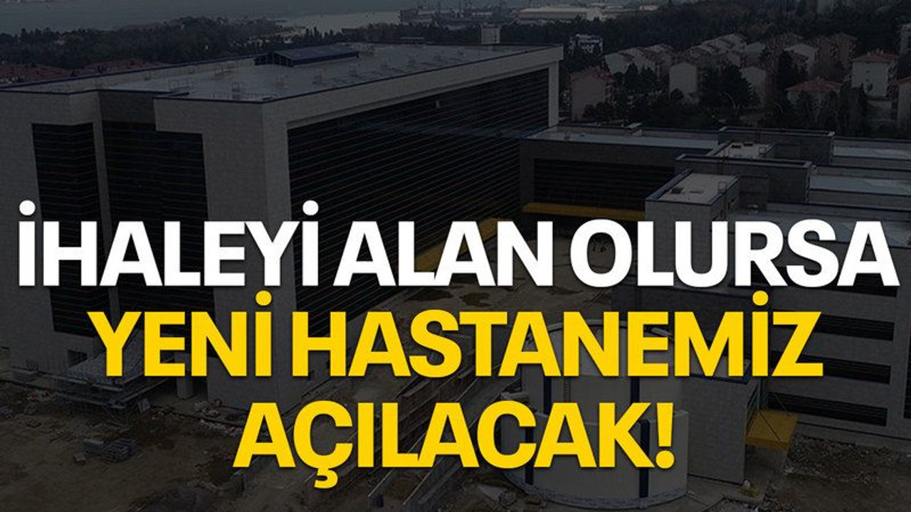 İhaleyi alan olursa yeni hastanemiz açılacak!