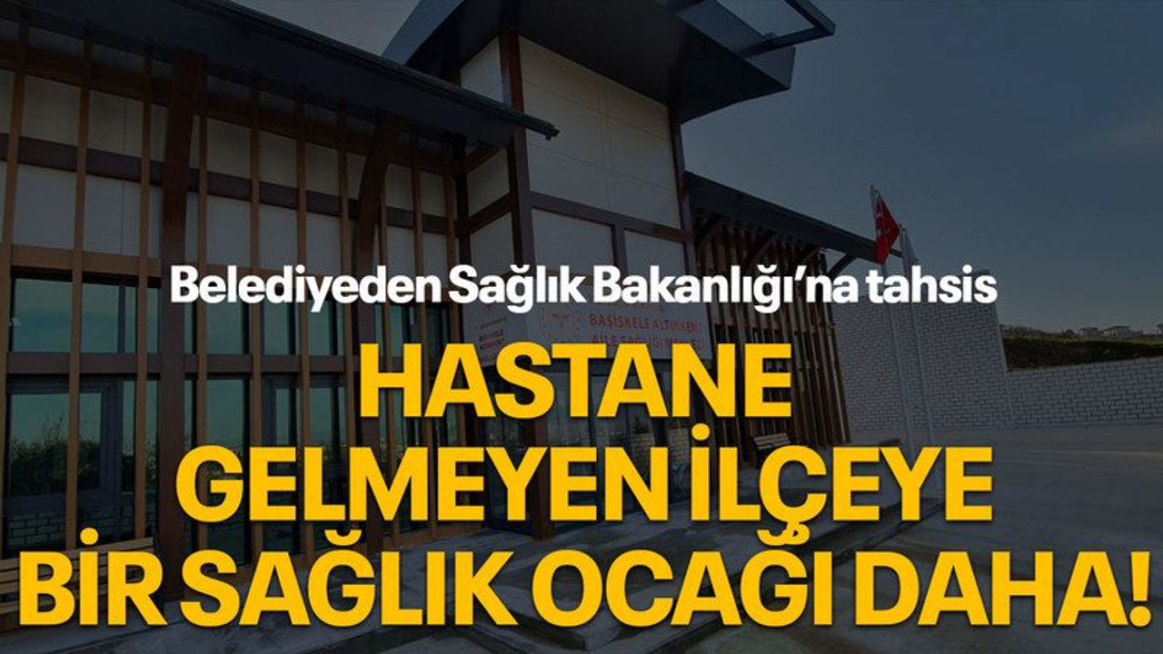 Belediyeden Sağlık Bakanlığı’na tahsis Hastane gelmeyen ilçeye bir sağlık ocağı daha!