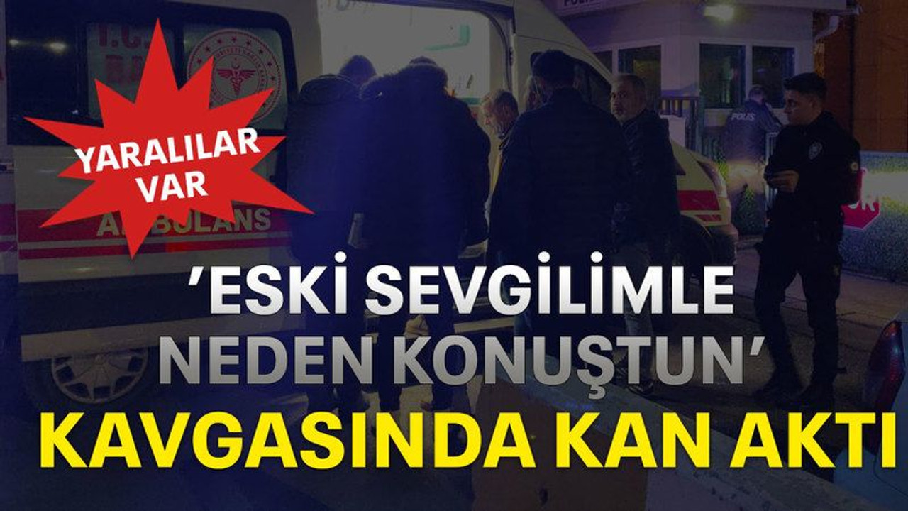 ’Eski sevgilimle neden konuştun’ kavgasında kan aktı yaralılar var