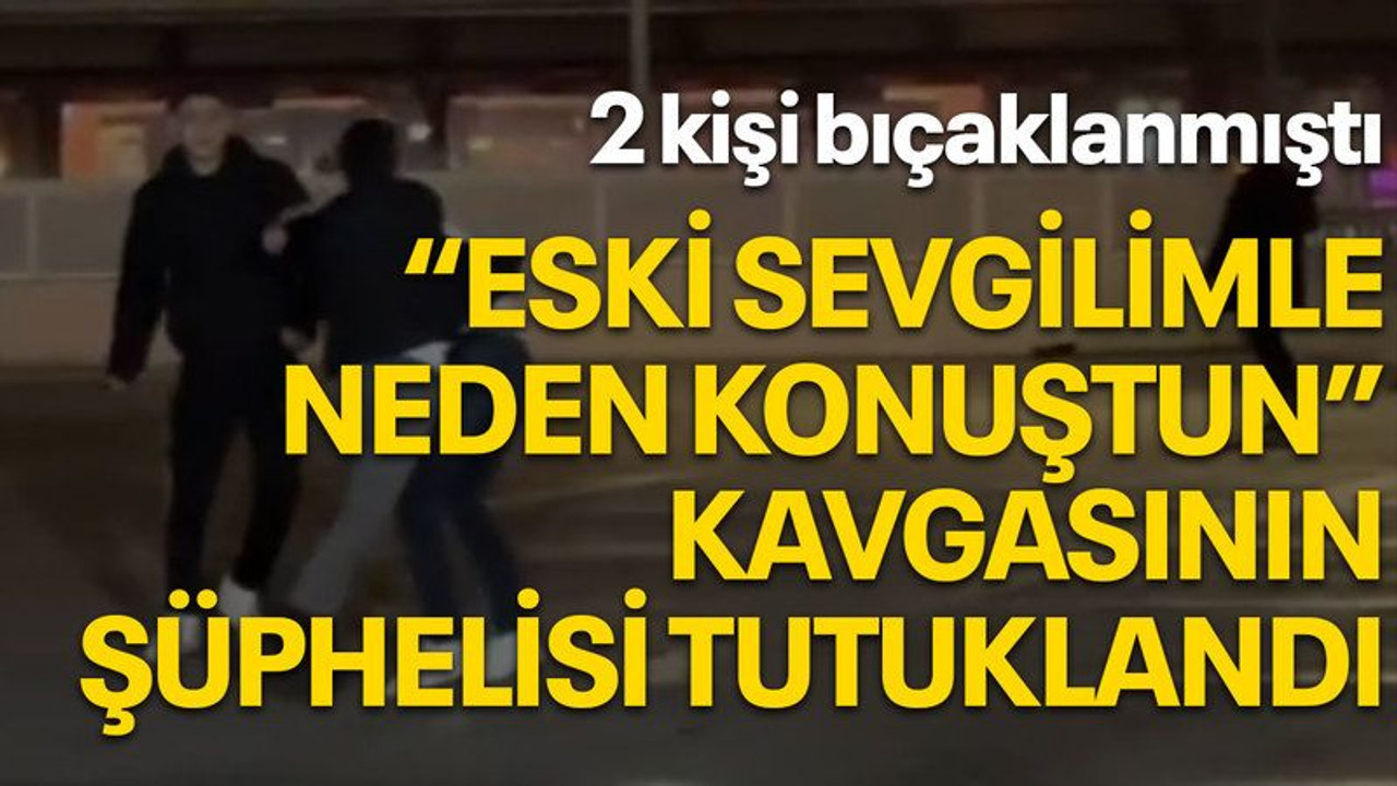 2 kişi bıçaklanmıştı, "Eski sevgilimle neden konuştun" kavgasının şüphelisi tutuklandı