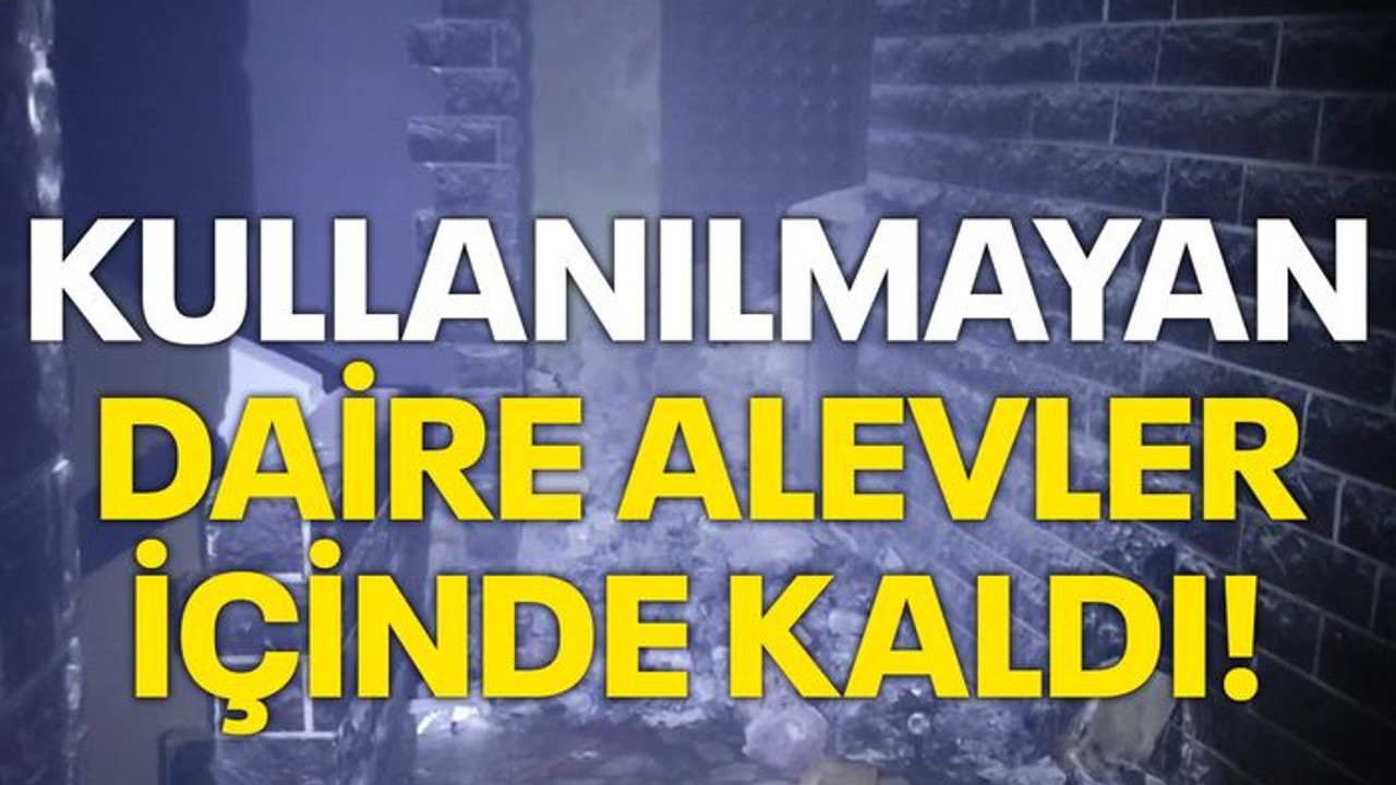 Kullanılmayan daire alevler içinde kaldı!
