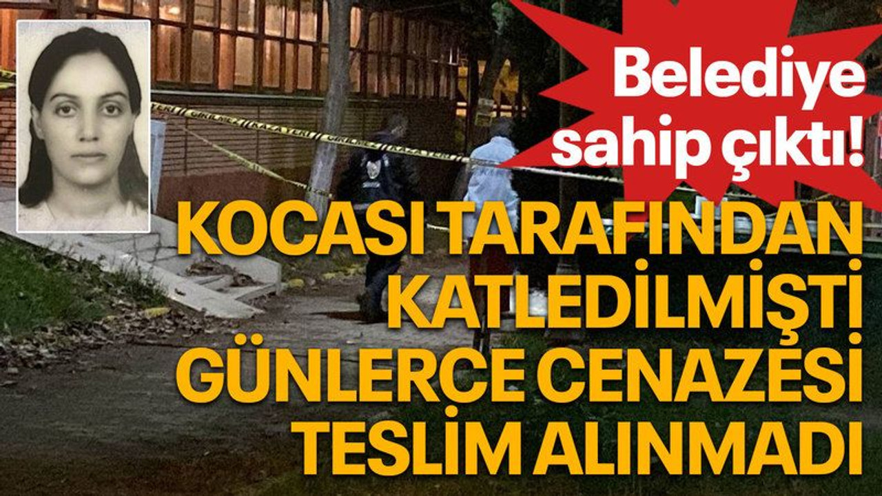 Kocası tarafından katledilmişti, günlerce cenazesi teslim alınmadı, belediye sahip çıktı!