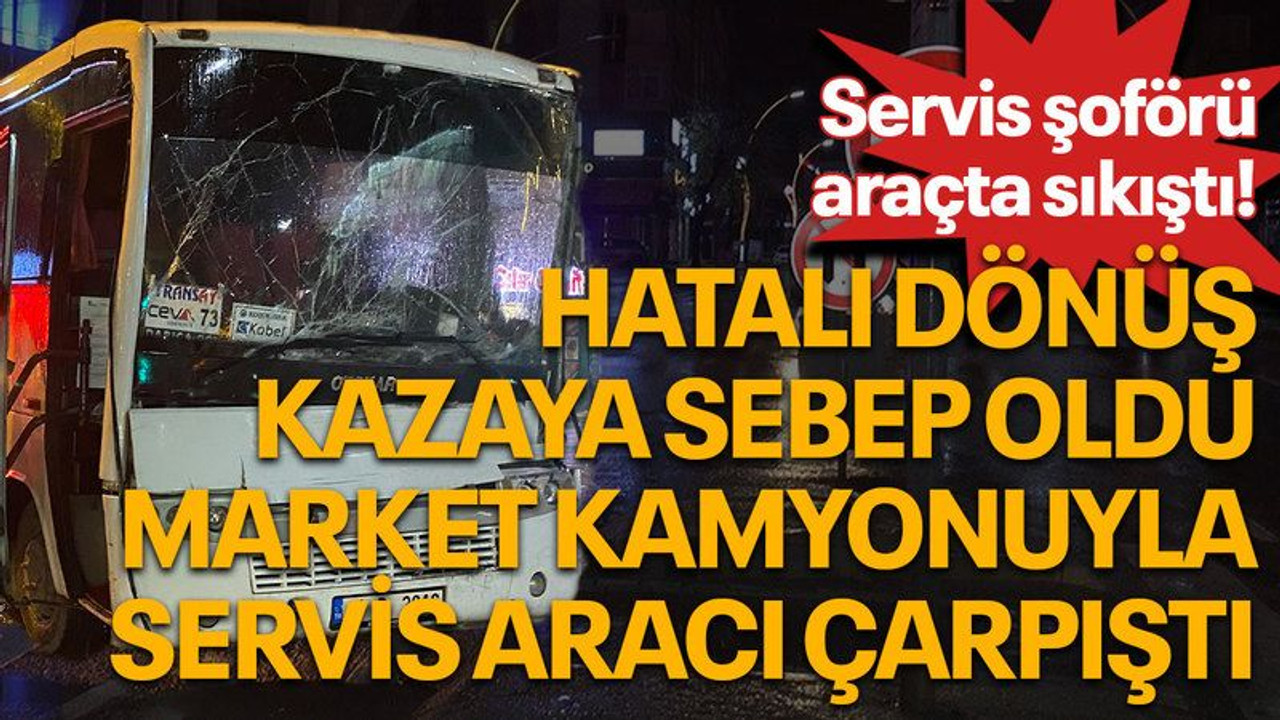 Hatalı dönüş kazaya sebep oldu, market kamyonuyla servis aracı çarpıştı, servis şoförü araçta sıkıştı!