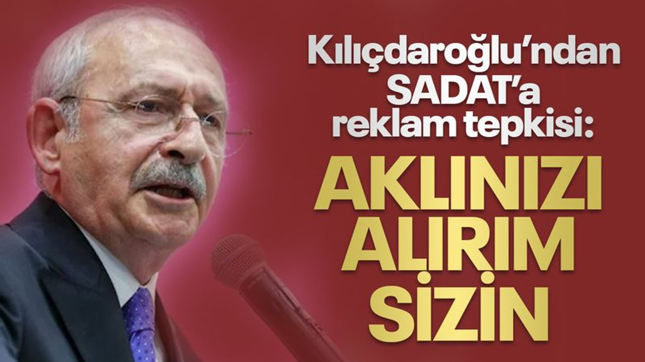 Kılıçdaroğlu’ndan SADAT’a reklam tepkisi: Aklınızı alırım sizin