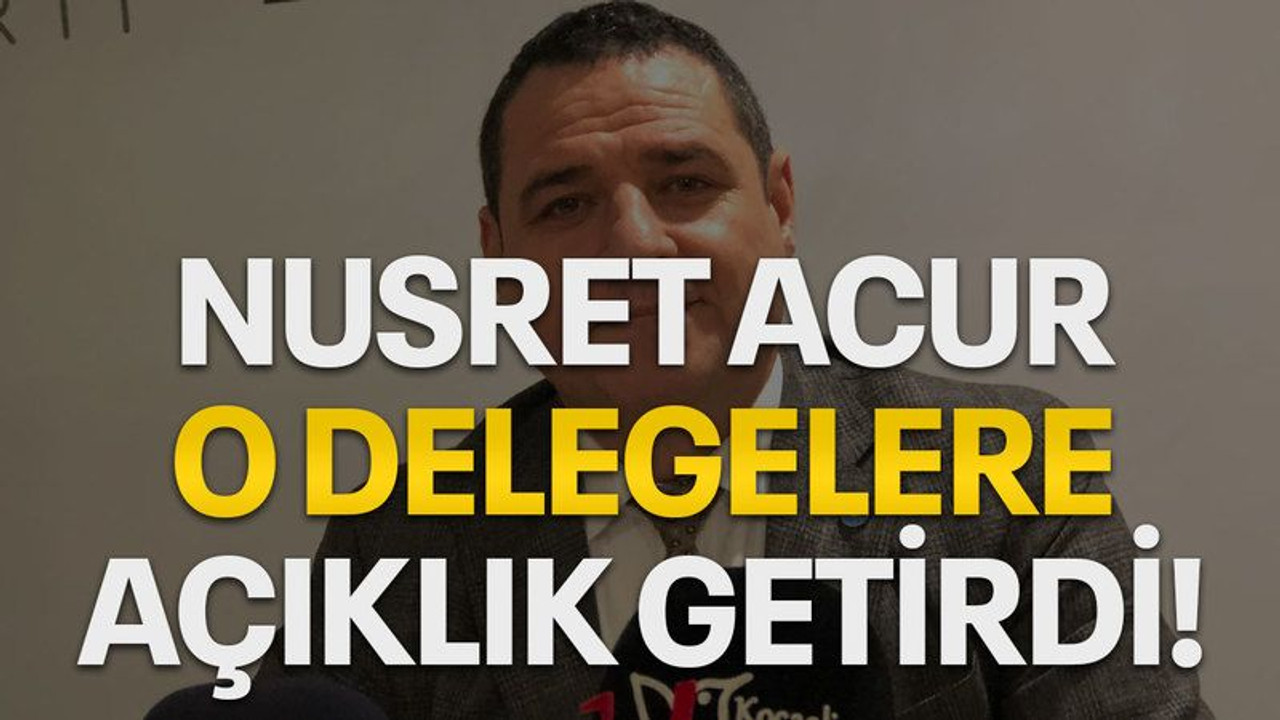 Nusret Acur o delegelere açıklık getirdi!