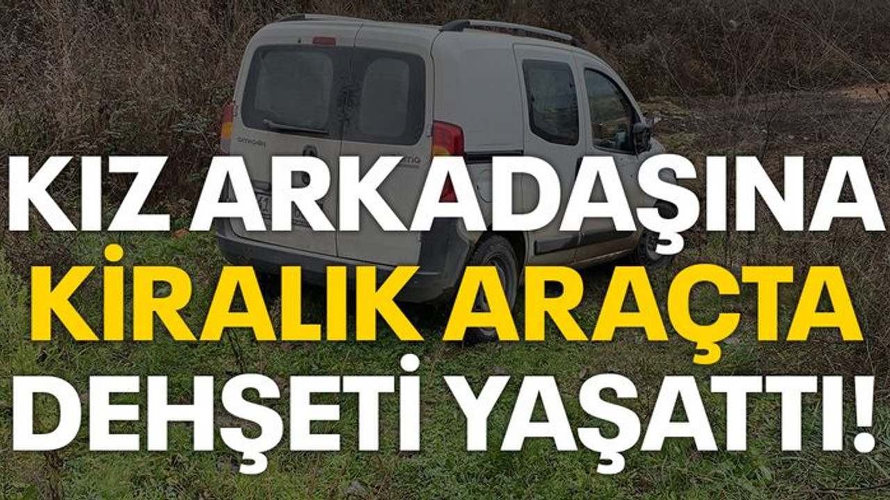 Kız arkadaşına kiralık araçta dehşeti yaşattı