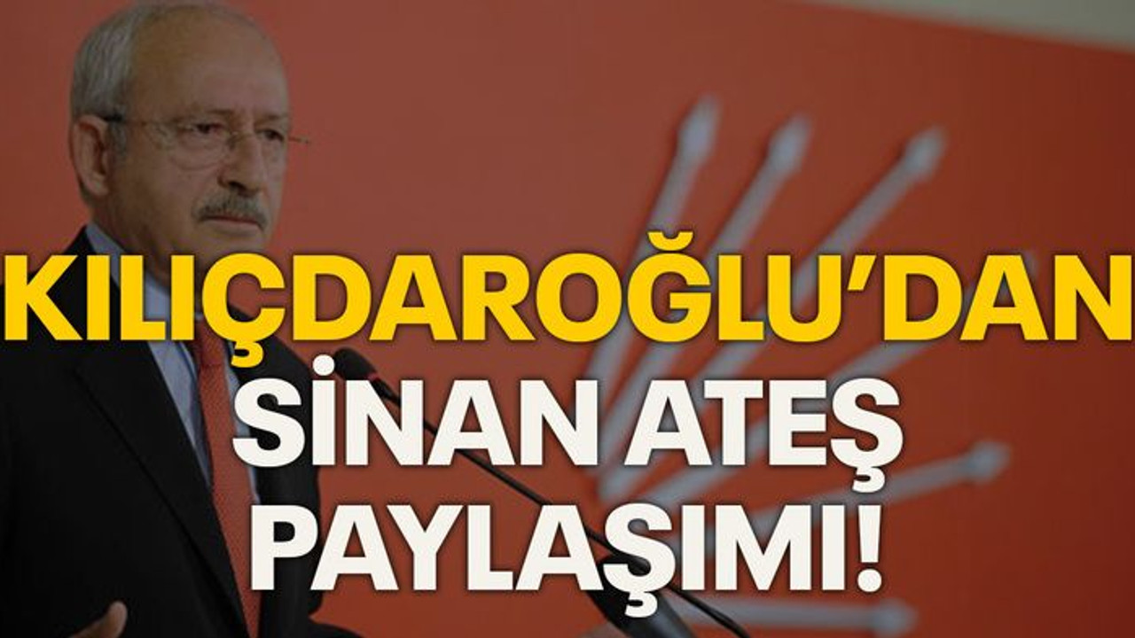 Kılıçdaroğlu'ndan Sinan Ateş paylaşımı!