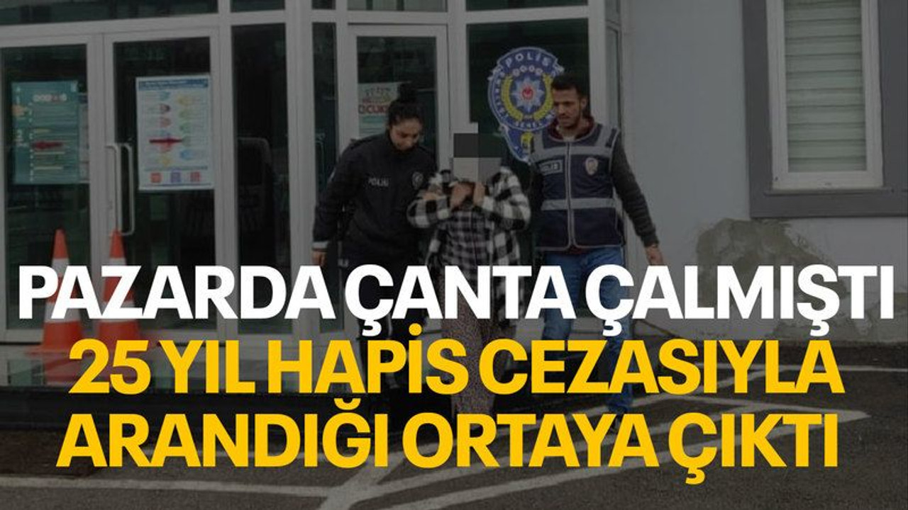 Pazarda çanta çalmıştı, 25 yıl hapis cezasıyla arandığı ortaya çıktı