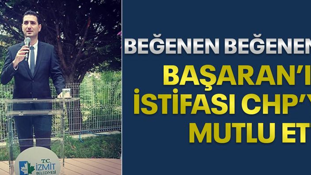 BEĞENEN BEĞENENE, Başaran’ın istifası CHP’yi mutlu etti