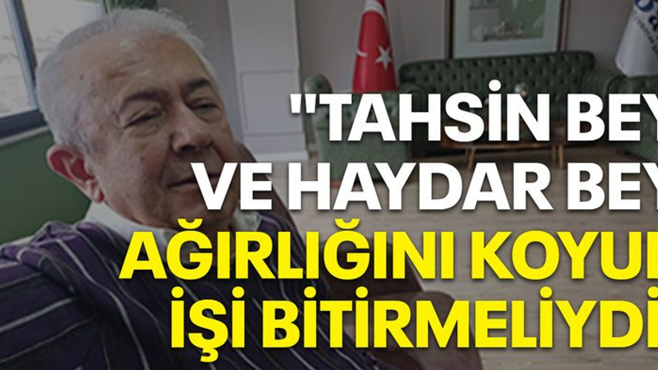 "TAHSİN BEY VE HAYDAR BEY AĞIRLIĞINI KOYUP İŞİ BİTİRMELİYDİ"