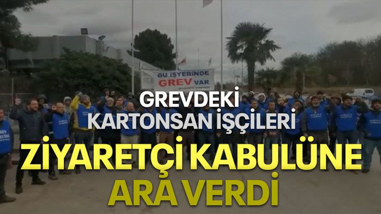 Grevdeki Kartonsan işçileri ziyaretçi kabulüne ara verdi