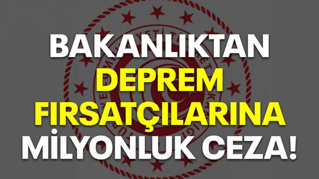 Bakanlıktan deprem fırsatçılarına milyonluk ceza!